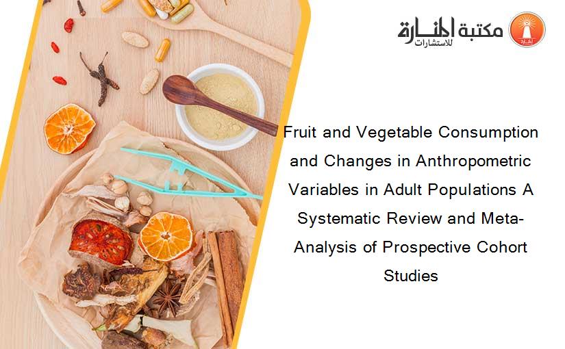 Fruit and Vegetable Consumption and Changes in Anthropometric Variables in Adult Populations A Systematic Review and Meta-Analysis of Prospective Cohort Studies