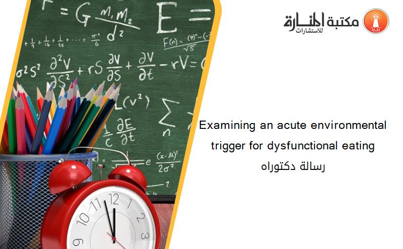 Examining an acute environmental trigger for dysfunctional eating رسالة دكتوراه