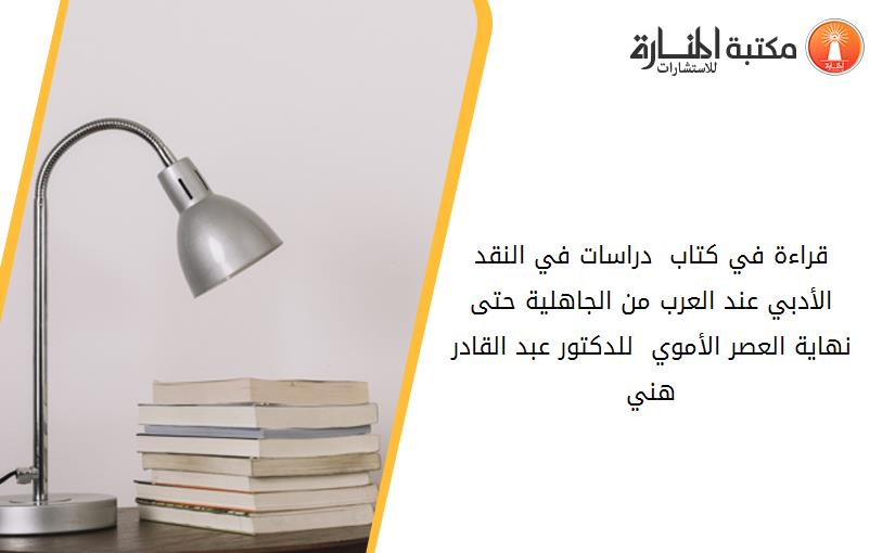 قراءة في كتاب  _دراسات في النقد الأدبي عند العرب من الجاهلية حتى نهاية العصر الأموي_  للدكتور عبد القادر هني