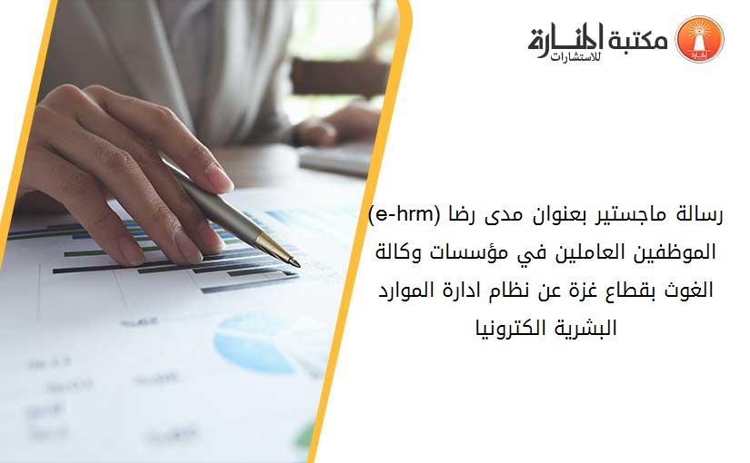 (e-hrm)رسالة ماجستير بعنوان ​مدى رضا الموظفين العاملين في مؤسسات وكالة الغوث بقطاع غزة عن نظام ادارة الموارد البشرية الكترونيا