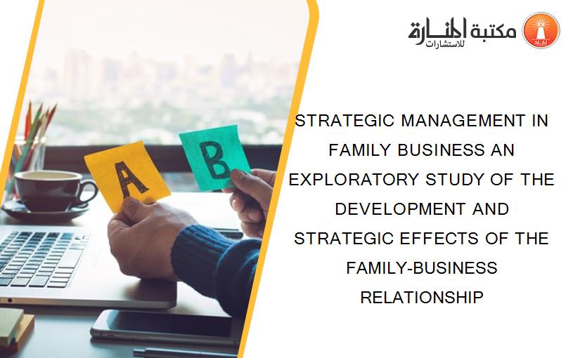 STRATEGIC MANAGEMENT IN FAMILY BUSINESS AN EXPLORATORY STUDY OF THE DEVELOPMENT AND STRATEGIC EFFECTS OF THE FAMILY-BUSINESS RELATIONSHIP