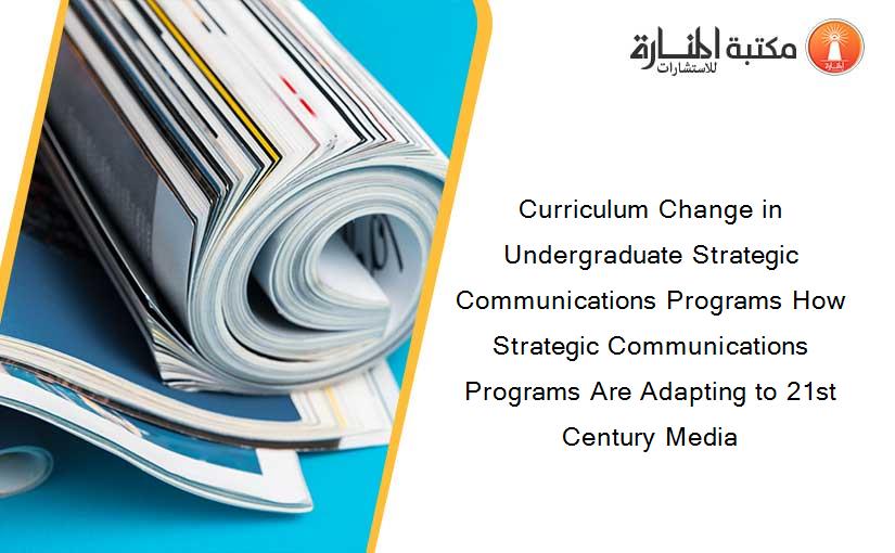 Curriculum Change in Undergraduate Strategic Communications Programs How Strategic Communications Programs Are Adapting to 21st Century Media