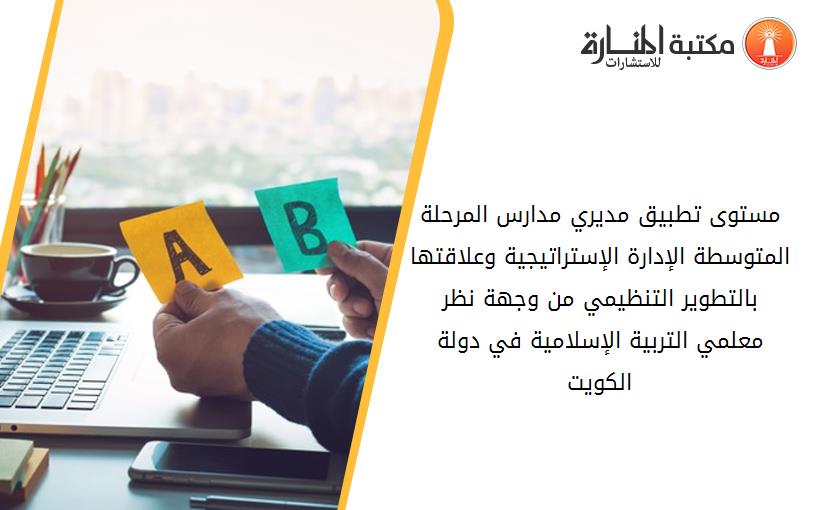 مستوى تطبيق مديري مدارس المرحلة المتوسطة الإدارة الإستراتيجية وعلاقتها بالتطوير التنظيمي من وجهة نظر معلمي التربية الإسلامية في دولة الكويت