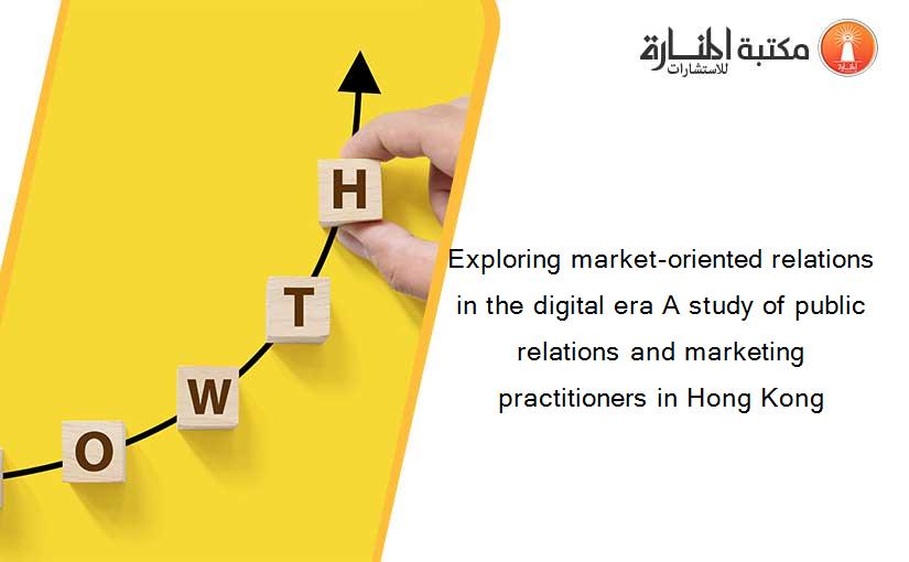 Exploring market-oriented relations in the digital era A study of public relations and marketing practitioners in Hong Kong
