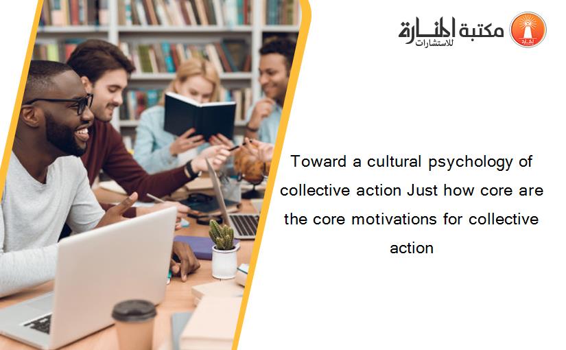 Toward a cultural psychology of collective action Just how core are the core motivations for collective action