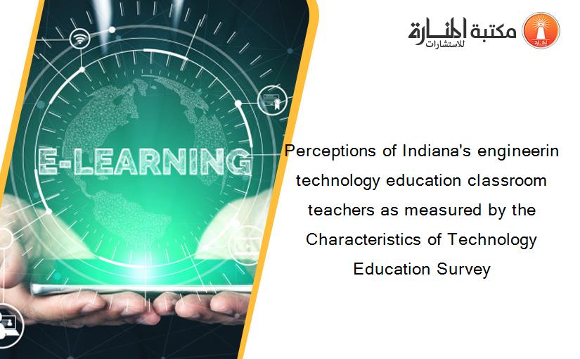 Perceptions of Indiana's engineerin technology education classroom teachers as measured by the Characteristics of Technology Education Survey