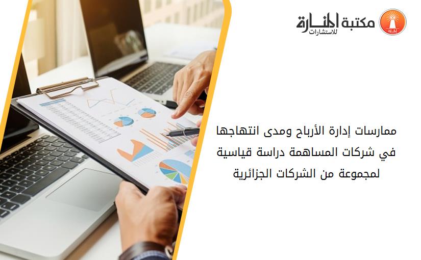 ممارسات إدارة الأرباح ومدى انتهاجها في شركات المساهمة_ دراسة قياسية لمجموعة من الشركات الجزائرية