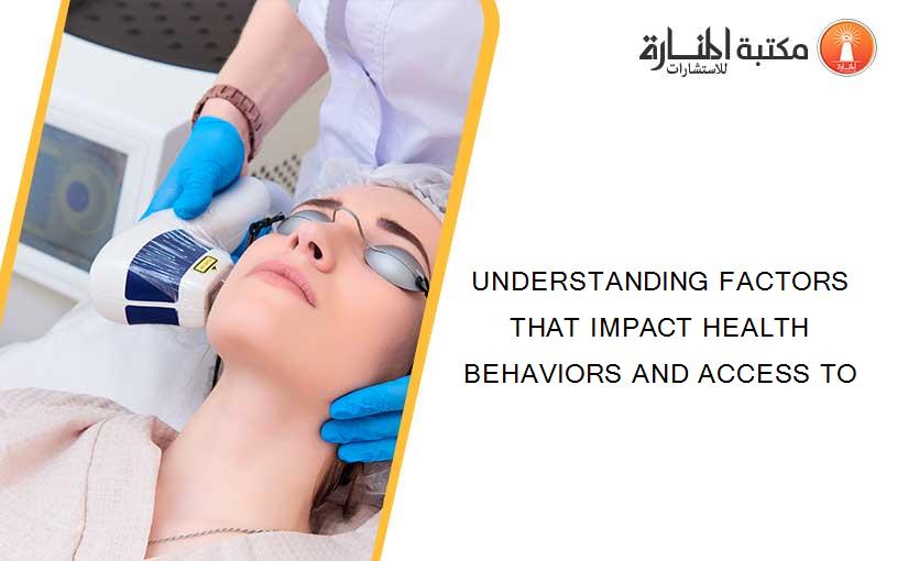 UNDERSTANDING FACTORS THAT IMPACT HEALTH BEHAVIORS AND ACCESS TO