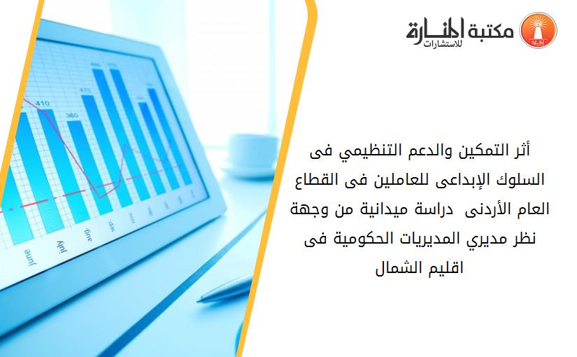 أثر التمكين والدعم التنظيمي فى السلوك الإبداعى للعاملين فى القطاع العام الأردنى  دراسة ميدانية من وجهة نظر مديري المديريات الحكومية فى اقليم الشمال
