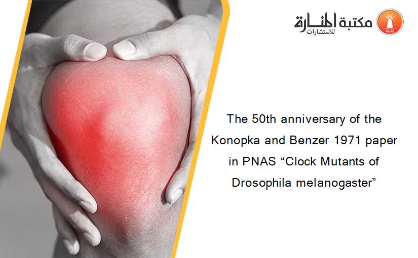 The 50th anniversary of the Konopka and Benzer 1971 paper in PNAS “Clock Mutants of Drosophila melanogaster”