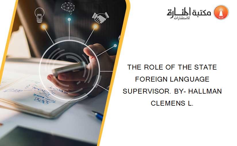 THE ROLE OF THE STATE FOREIGN LANGUAGE SUPERVISOR. BY- HALLMAN CLEMENS L.