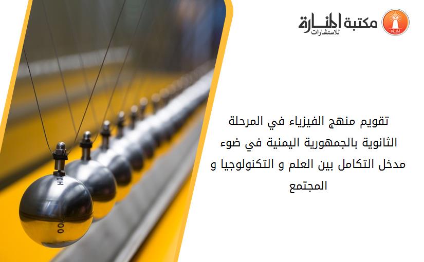 تقويم منهج الفيزياء في المرحلة الثانوية بالجمهورية اليمنية في ضوء مدخل التكامل بين العلم و التكنولوجيا و المجتمع
