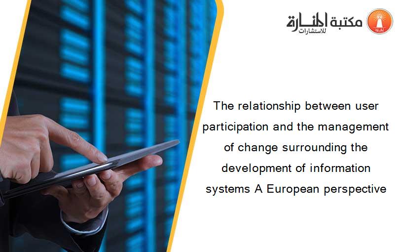 The relationship between user participation and the management of change surrounding the development of information systems A European perspective