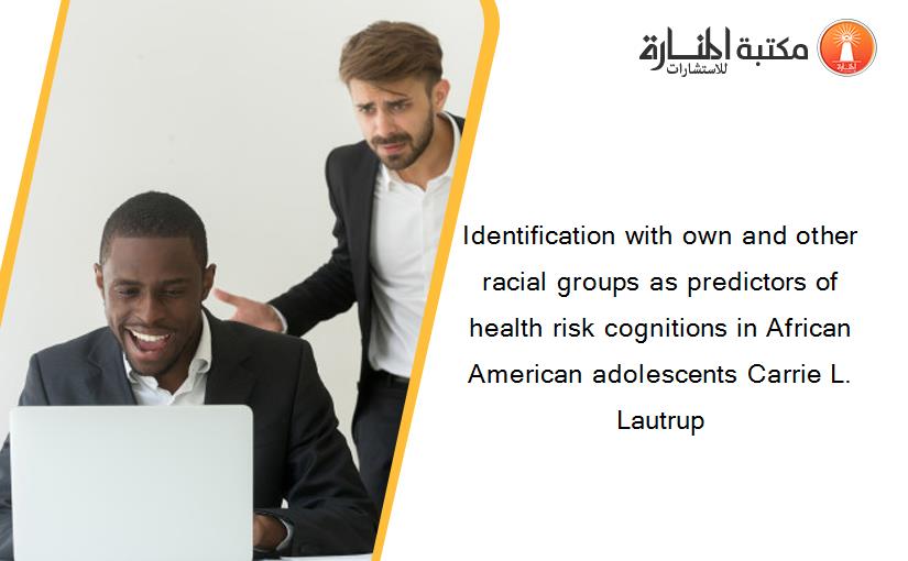 Identification with own and other racial groups as predictors of health risk cognitions in African American adolescents Carrie L. Lautrup