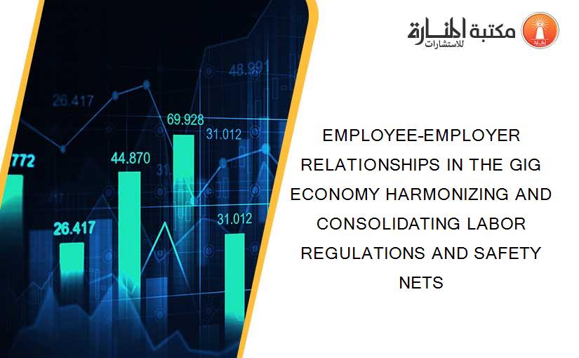 EMPLOYEE–EMPLOYER RELATIONSHIPS IN THE GIG ECONOMY HARMONIZING AND CONSOLIDATING LABOR REGULATIONS AND SAFETY NETS