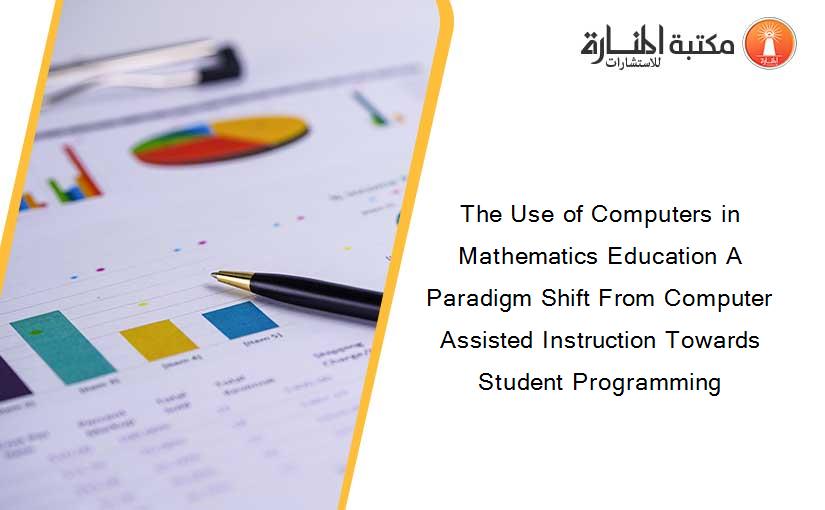 The Use of Computers in Mathematics Education A Paradigm Shift From Computer Assisted Instruction Towards Student Programming