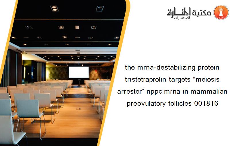 the mrna-destabilizing protein tristetraprolin targets “meiosis arrester” nppc mrna in mammalian preovulatory follicles 001816
