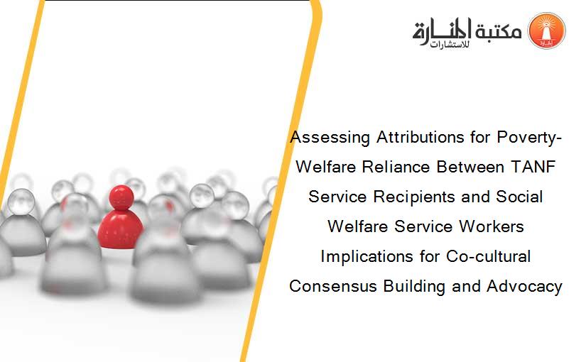 Assessing Attributions for Poverty-Welfare Reliance Between TANF Service Recipients and Social Welfare Service Workers Implications for Co-cultural Consensus Building and Advocacy