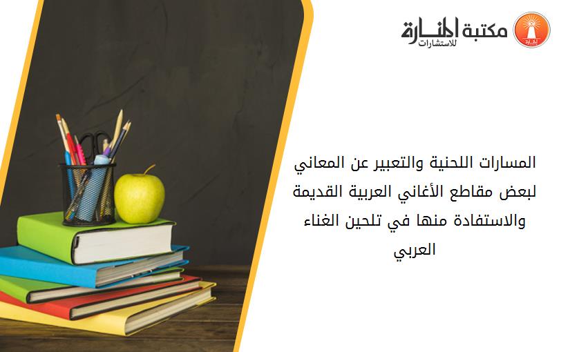 المسارات اللحنية والتعبير عن المعاني لبعض مقاطع الأغاني العربية القديمة والاستفادة منها في تلحين الغناء العربي