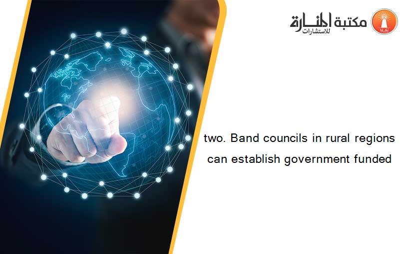 two. Band councils in rural regions can establish government funded