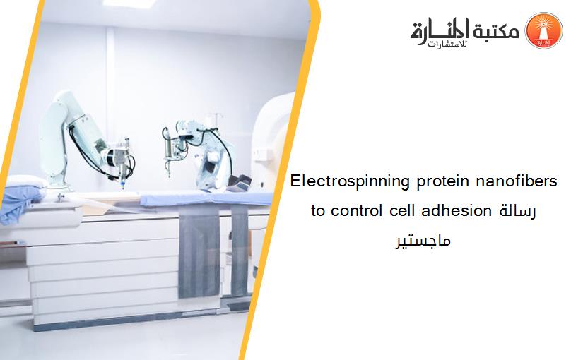 Electrospinning protein nanofibers to control cell adhesionرسالة ماجستير