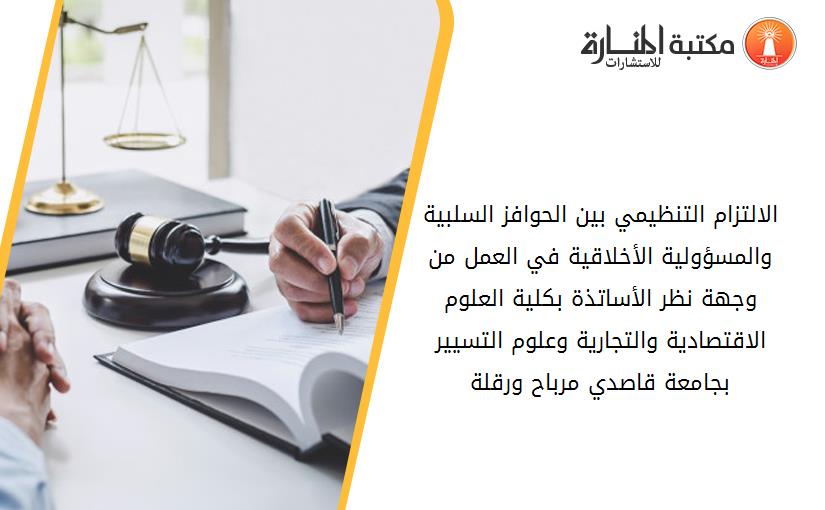 الالتزام التنظيمي بين الحوافز السلبية والمسؤولية الأخلاقية في العمل من وجهة نظر الأساتذة بكلية العلوم الاقتصادية والتجارية وعلوم التسيير بجامعة قاصدي مرباح- ورقلة