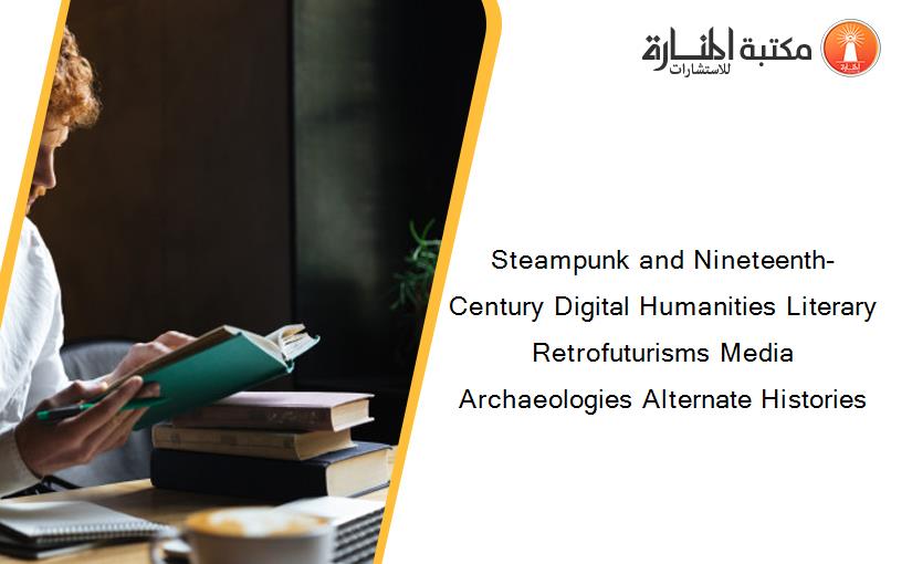 Steampunk and Nineteenth-Century Digital Humanities Literary Retrofuturisms Media Archaeologies Alternate Histories