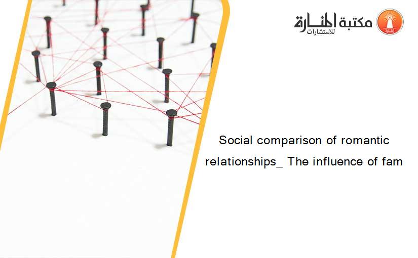 Social comparison of romantic relationships_ The influence of fam