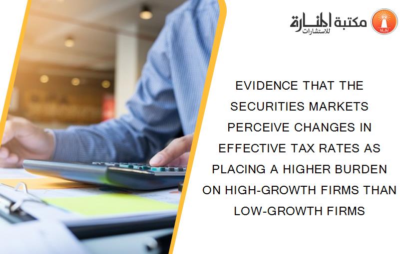 EVIDENCE THAT THE SECURITIES MARKETS PERCEIVE CHANGES IN EFFECTIVE TAX RATES AS PLACING A HIGHER BURDEN ON HIGH-GROWTH FIRMS THAN LOW-GROWTH FIRMS