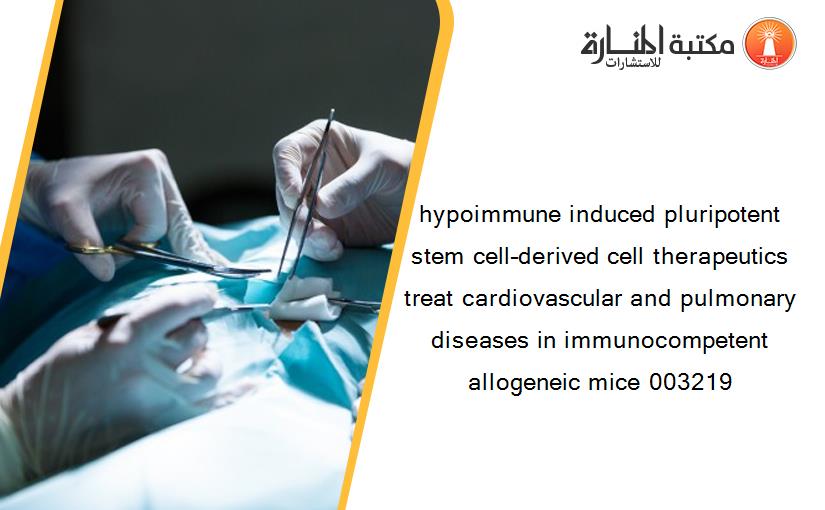 hypoimmune induced pluripotent stem cell–derived cell therapeutics treat cardiovascular and pulmonary diseases in immunocompetent allogeneic mice 003219
