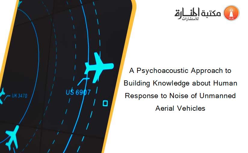 A Psychoacoustic Approach to Building Knowledge about Human Response to Noise of Unmanned Aerial Vehicles