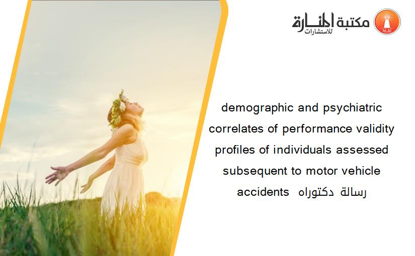 demographic and psychiatric correlates of performance validity profiles of individuals assessed subsequent to motor vehicle accidents رسالة دكتوراه 140810