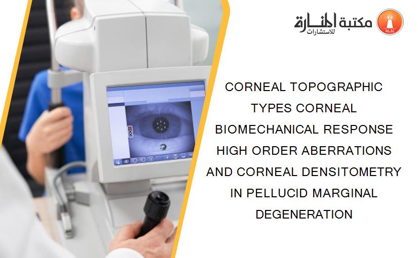 CORNEAL TOPOGRAPHIC TYPES CORNEAL BIOMECHANICAL RESPONSE HIGH ORDER ABERRATIONS AND CORNEAL DENSITOMETRY IN PELLUCID MARGINAL DEGENERATION