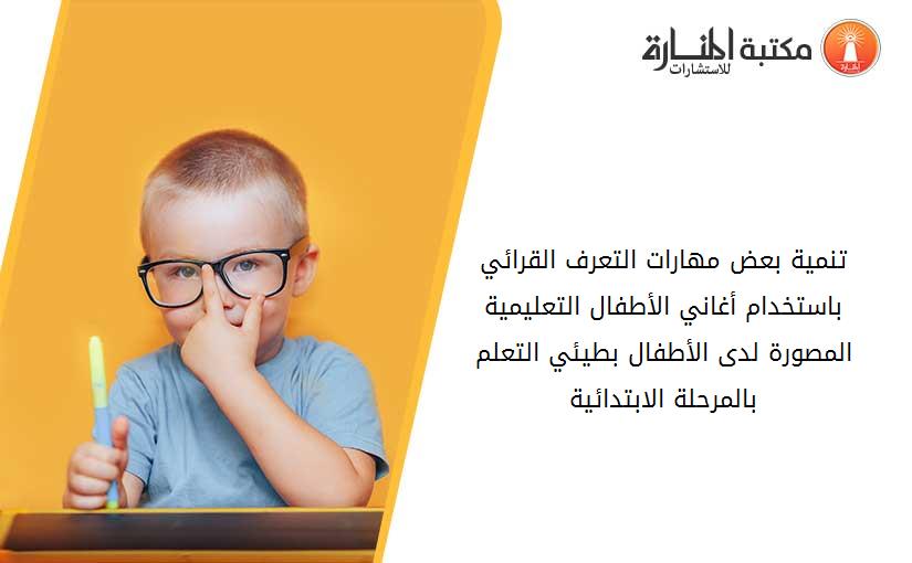 تنمية بعض مهارات التعرف القرائي باستخدام أغاني الأطفال التعليمية المصورة لدى الأطفال بطيئي التعلم بالمرحلة الابتدائية
