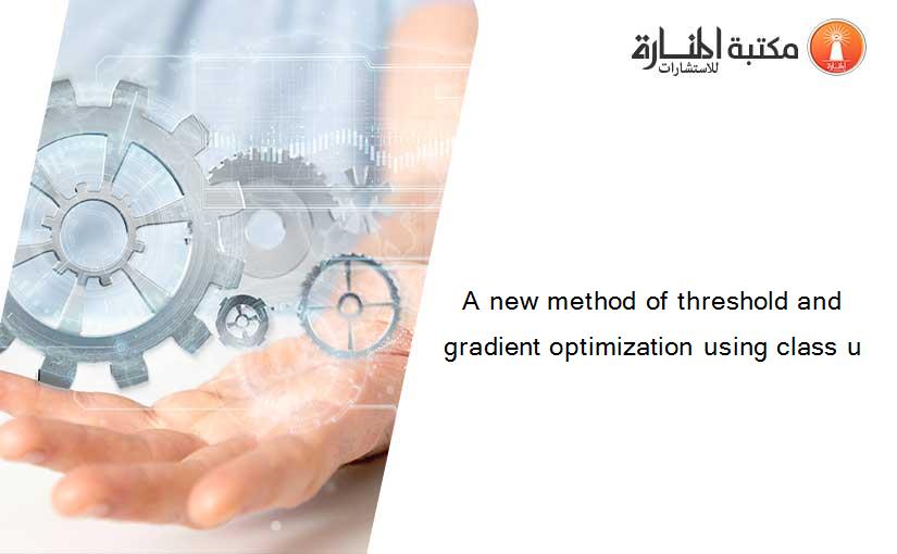 A new method of threshold and gradient optimization using class u
