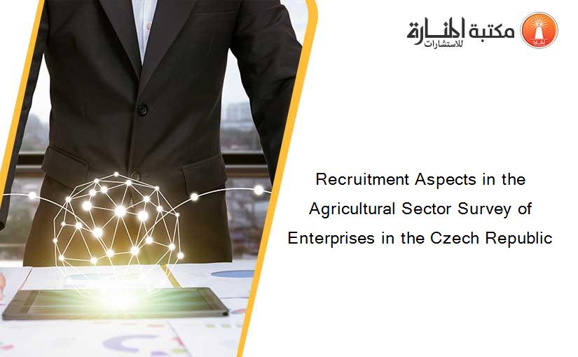 Recruitment Aspects in the Agricultural Sector Survey of Enterprises in the Czech Republic