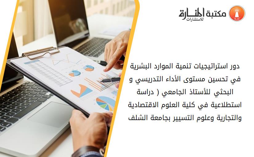 دور استراتيجيات تنمية الموارد البشرية في تحسين مستوى الأداء التدريسي و البحثي للأستاذ الجامعي ( دراسة استطلاعية في كلية العلوم الاقتصادية والتجارية وعلوم التسيير بجامعة الشلف)