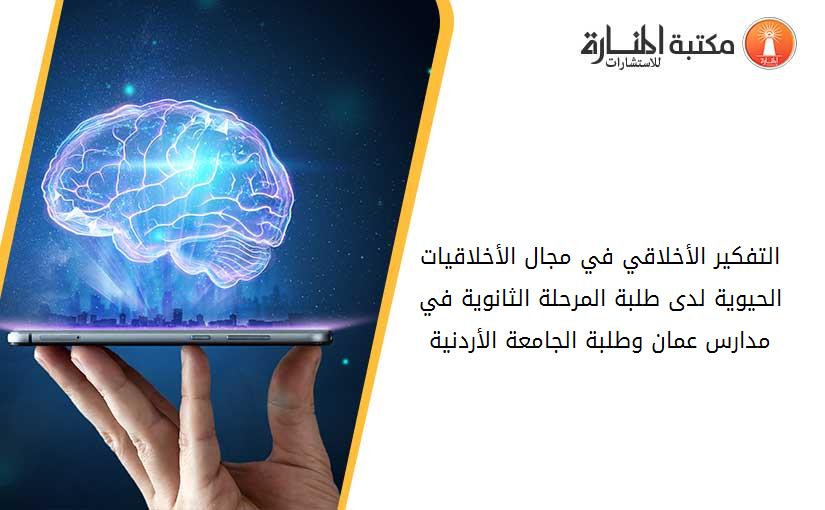 التفكير الأخلاقي في مجال الأخلاقيات الحيوية لدى طلبة المرحلة الثانوية في مدارس عمان وطلبة الجامعة الأردنية