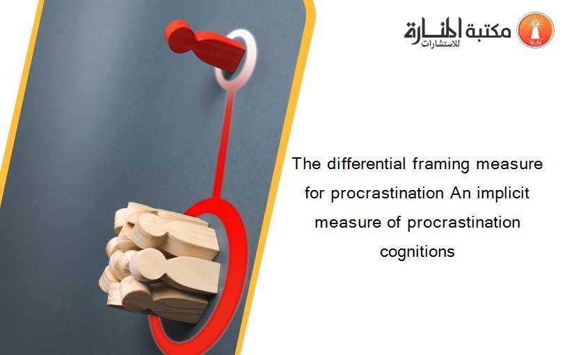 The differential framing measure for procrastination An implicit measure of procrastination cognitions