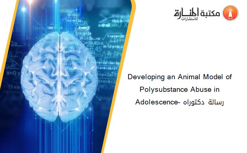 Developing an Animal Model of Polysubstance Abuse in Adolescence- رسالة دكتوراه