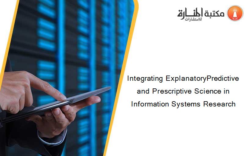 Integrating ExplanatoryPredictive and Prescriptive Science in Information Systems Research