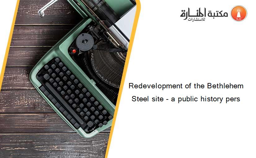 Redevelopment of the Bethlehem Steel site - a public history pers