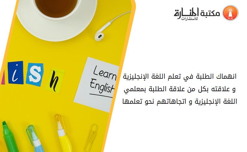 انهماك الطلبة في تعلم اللغة الإنجليزية و علاقته بكل من علاقة الطلبة بمعلمي اللغة الإنجليزية و اتجاهاتهم نحو تعلمها