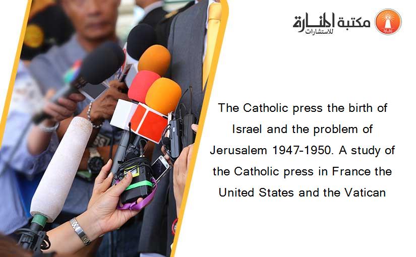 The Catholic press the birth of Israel and the problem of Jerusalem 1947–1950. A study of the Catholic press in France the United States and the Vatican
