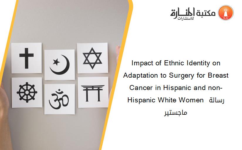 Impact of Ethnic Identity on Adaptation to Surgery for Breast Cancer in Hispanic and non-Hispanic White Women رسالة ماجستير