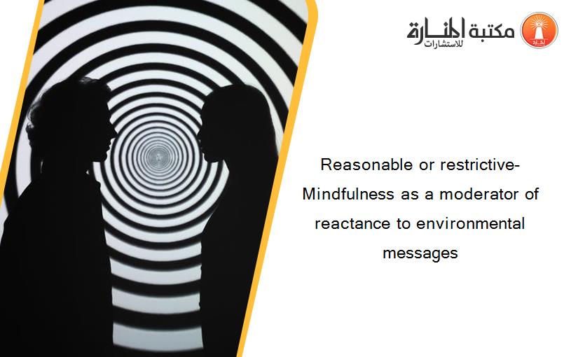 Reasonable or restrictive- Mindfulness as a moderator of reactance to environmental messages 