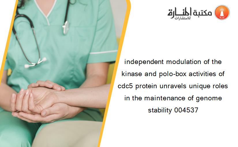 independent modulation of the kinase and polo-box activities of cdc5 protein unravels unique roles in the maintenance of genome stability 004537