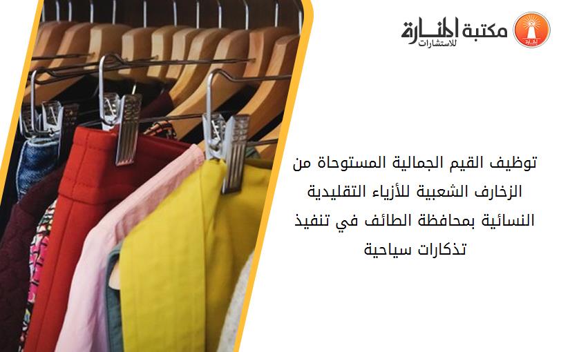 توظيف القيم الجمالية المستوحاة من الزخارف الشعبية للأزياء التقليدية النسائية بمحافظة الطائف في تنفيذ تذكارات سياحية