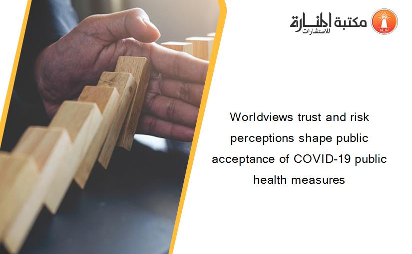 Worldviews trust and risk perceptions shape public acceptance of COVID-19 public health measures
