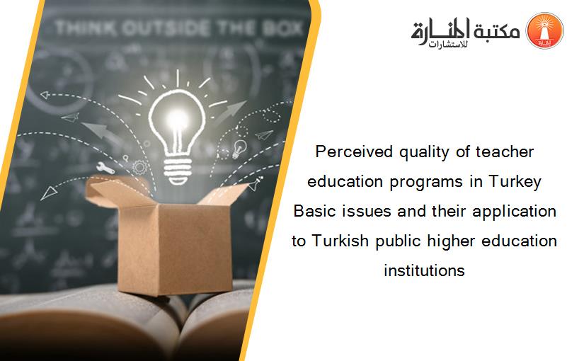 Perceived quality of teacher education programs in Turkey Basic issues and their application to Turkish public higher education institutions